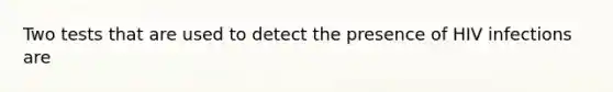 Two tests that are used to detect the presence of HIV infections are