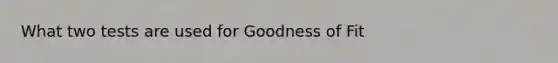 What two tests are used for Goodness of Fit