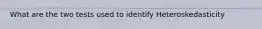 What are the two tests used to identify Heteroskedasticity