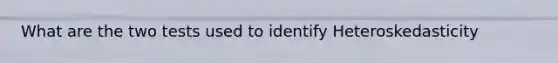 What are the two tests used to identify Heteroskedasticity