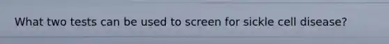 What two tests can be used to screen for sickle cell disease?