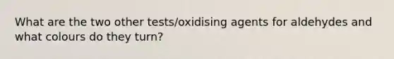 What are the two other tests/oxidising agents for aldehydes and what colours do they turn?