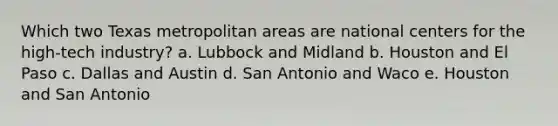 Which two Texas metropolitan areas are national centers for the high-tech industry? a. Lubbock and Midland b. Houston and El Paso c. Dallas and Austin d. San Antonio and Waco e. Houston and San Antonio