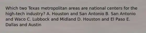 Which two Texas metropolitan areas are national centers for the high-tech industry? A. Houston and San Antonio B. San Antonio and Waco C. Lubbock and Midland D. Houston and El Paso E. Dallas and Austin