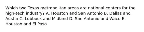 Which two Texas metropolitan areas are national centers for the high-tech industry? A. Houston and San Antonio B. Dallas and Austin C. Lubbock and Midland D. San Antonio and Waco E. Houston and El Paso