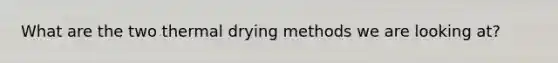 What are the two thermal drying methods we are looking at?