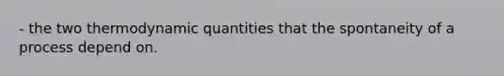 - the two thermodynamic quantities that the spontaneity of a process depend on.