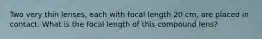 Two very thin lenses, each with focal length 20 cm, are placed in contact. What is the focal length of this compound lens?