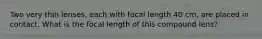 Two very thin lenses, each with focal length 40 cm, are placed in contact. What is the focal length of this compound lens?