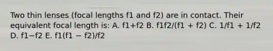 Two thin lenses (focal lengths f1 and f2) are in contact. Their equivalent focal length is: A. f1+f2 B. f1f2/(f1 + f2) C. 1/f1 + 1/f2 D. f1−f2 E. f1(f1 − f2)/f2