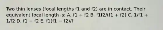 Two thin lenses (focal lengths f1 and f2) are in contact. Their equivalent focal length is: A. f1 + f2 B. f1f2/(f1 + f2) C. 1/f1 + 1/f2 D. f1 − f2 E. f1(f1 − f2)/f