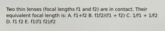 Two thin lenses (focal lengths f1 and f2) are in contact. Their equivalent focal length is: A. f1+f2 B. f1f2/(f1 + f2) C. 1/f1 + 1/f2 D. f1 f2 E. f1(f1 f2)/f2