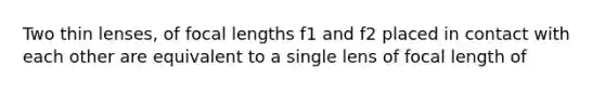 Two thin lenses, of focal lengths f1 and f2 placed in contact with each other are equivalent to a single lens of focal length of