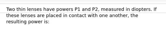 Two thin lenses have powers P1 and P2, measured in diopters. If these lenses are placed in contact with one another, the resulting power is: