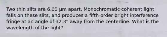 Two thin slits are 6.00 μm apart. Monochromatic coherent light falls on these slits, and produces a fifth-order bright interference fringe at an angle of 32.3° away from the centerline. What is the wavelength of the light?