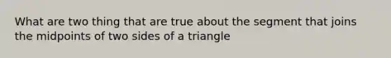 What are two thing that are true about the segment that joins the midpoints of two sides of a triangle