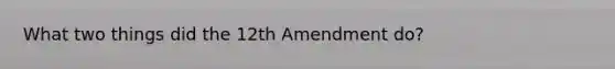 What two things did the 12th Amendment do?