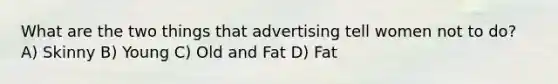 What are the two things that advertising tell women not to do? A) Skinny B) Young C) Old and Fat D) Fat