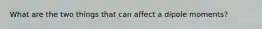 What are the two things that can affect a dipole moments?