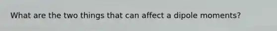 What are the two things that can affect a dipole moments?
