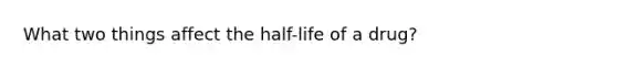 What two things affect the half-life of a drug?