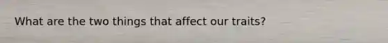 What are the two things that affect our traits?