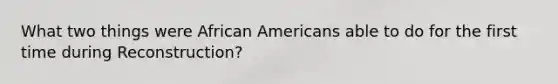 What two things were African Americans able to do for the first time during Reconstruction?