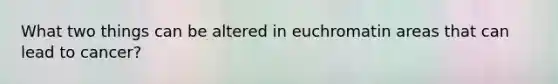 What two things can be altered in euchromatin areas that can lead to cancer?