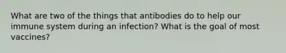 What are two of the things that antibodies do to help our immune system during an infection? What is the goal of most vaccines?