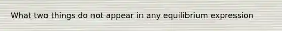 What two things do not appear in any equilibrium expression