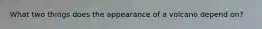 What two things does the appearance of a volcano depend on?