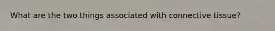 What are the two things associated with connective tissue?