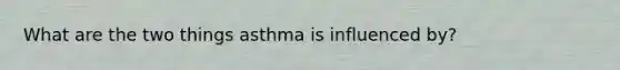 What are the two things asthma is influenced by?