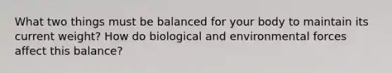 What two things must be balanced for your body to maintain its current weight? How do biological and environmental forces affect this balance?