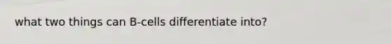 what two things can B-cells differentiate into?