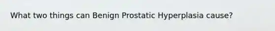 What two things can Benign Prostatic Hyperplasia cause?