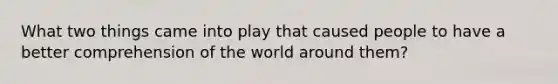 What two things came into play that caused people to have a better comprehension of the world around them?