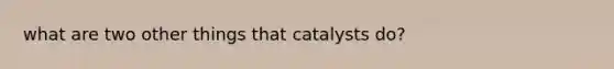 what are two other things that catalysts do?