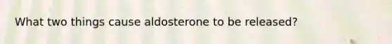 What two things cause aldosterone to be released?