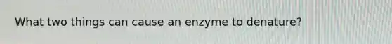 What two things can cause an enzyme to denature?