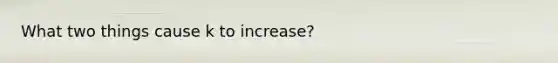 What two things cause k to increase?