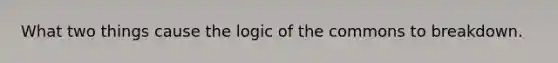 What two things cause the logic of the commons to breakdown.