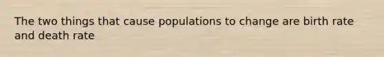 The two things that cause populations to change are birth rate and death rate