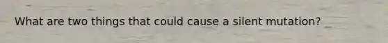 What are two things that could cause a silent mutation?