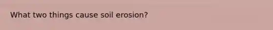 What two things cause soil erosion?