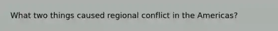 What two things caused regional conflict in the Americas?