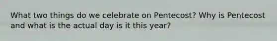 What two things do we celebrate on Pentecost? Why is Pentecost and what is the actual day is it this year?