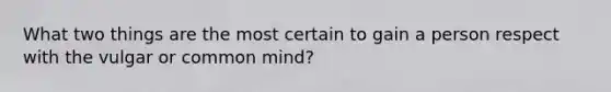 What two things are the most certain to gain a person respect with the vulgar or common mind?