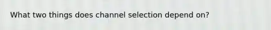 What two things does channel selection depend on?