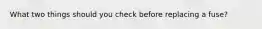 What two things should you check before replacing a fuse?